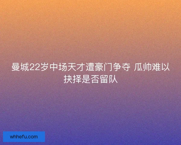 曼城22岁中场天才遭豪门争夺 瓜帅难以抉择是否留队