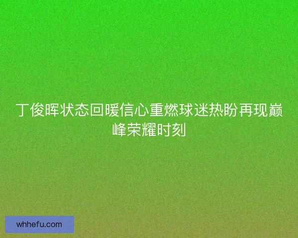 丁俊晖状态回暖信心重燃球迷热盼再现巅峰荣耀时刻