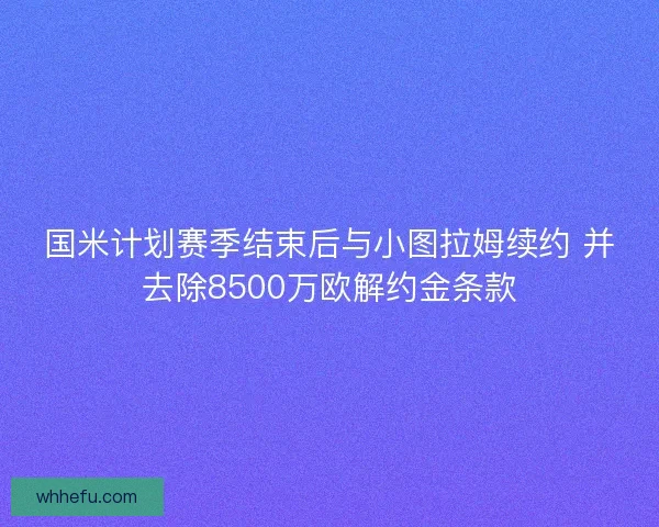 国米计划赛季结束后与小图拉姆续约 并去除8500万欧解约金条款