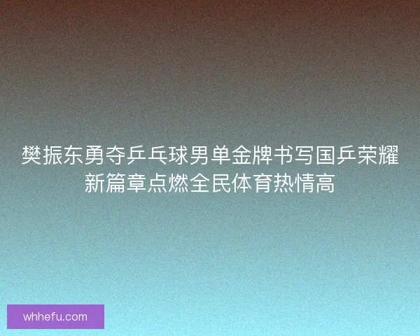 樊振东勇夺乒乓球男单金牌书写国乒荣耀新篇章点燃全民体育热情高