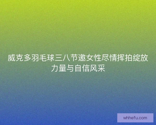 威克多羽毛球三八节邀女性尽情挥拍绽放力量与自信风采