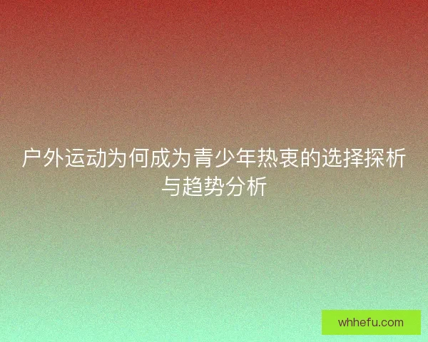 户外运动为何成为青少年热衷的选择探析与趋势分析