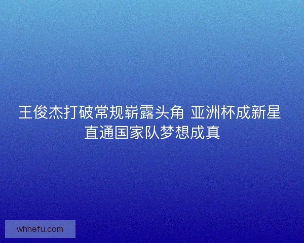 王俊杰打破常规崭露头角 亚洲杯成新星 直通国家队梦想成真