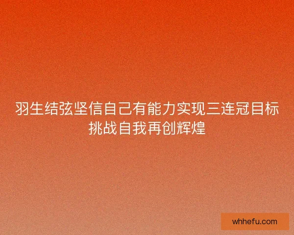 羽生结弦坚信自己有能力实现三连冠目标挑战自我再创辉煌