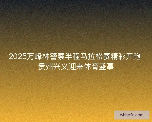 2025万峰林警察半程马拉松赛精彩开跑 贵州兴义迎来体育盛事