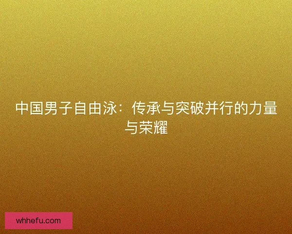 中国男子自由泳：传承与突破并行的力量与荣耀