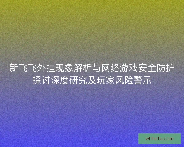 新飞飞外挂现象解析与网络游戏安全防护探讨深度研究及玩家风险警示