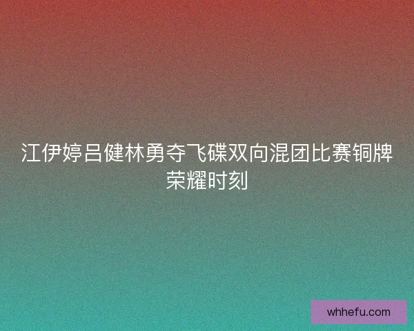 江伊婷吕健林勇夺飞碟双向混团比赛铜牌荣耀时刻