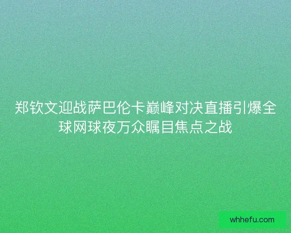 郑钦文迎战萨巴伦卡巅峰对决直播引爆全球网球夜万众瞩目焦点之战