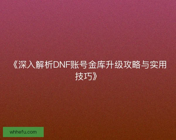 《深入解析DNF账号金库升级攻略与实用技巧》