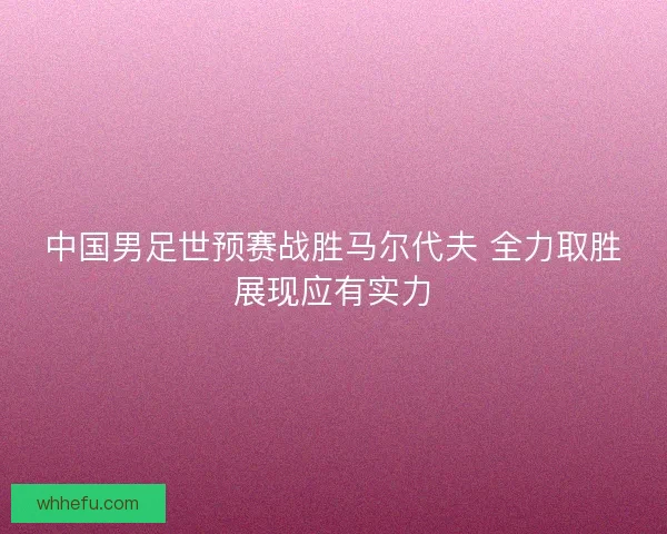 中国男足世预赛战胜马尔代夫 全力取胜展现应有实力