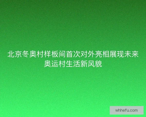 北京冬奥村样板间首次对外亮相展现未来奥运村生活新风貌