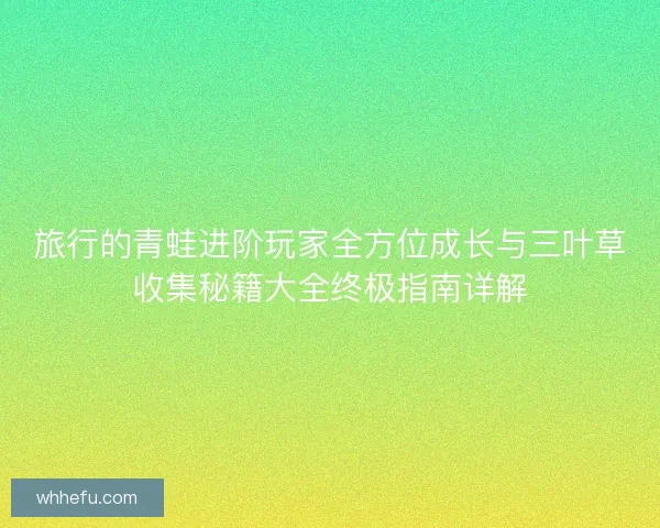 旅行的青蛙进阶玩家全方位成长与三叶草收集秘籍大全终极指南详解