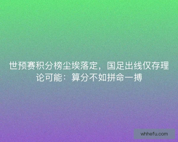 世预赛积分榜尘埃落定，国足出线仅存理论可能：算分不如拼命一搏