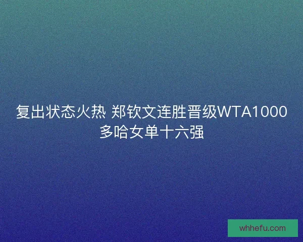复出状态火热 郑钦文连胜晋级WTA1000多哈女单十六强