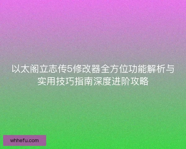 以太阁立志传5修改器全方位功能解析与实用技巧指南深度进阶攻略