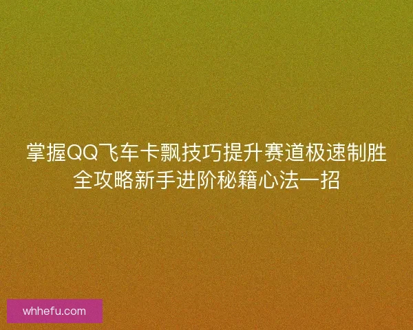 掌握QQ飞车卡飘技巧提升赛道极速制胜全攻略新手进阶秘籍心法一招