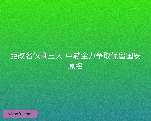 距改名仅剩三天 中赫全力争取保留国安原名