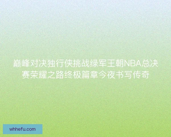 巅峰对决独行侠挑战绿军王朝NBA总决赛荣耀之路终极篇章今夜书写传奇