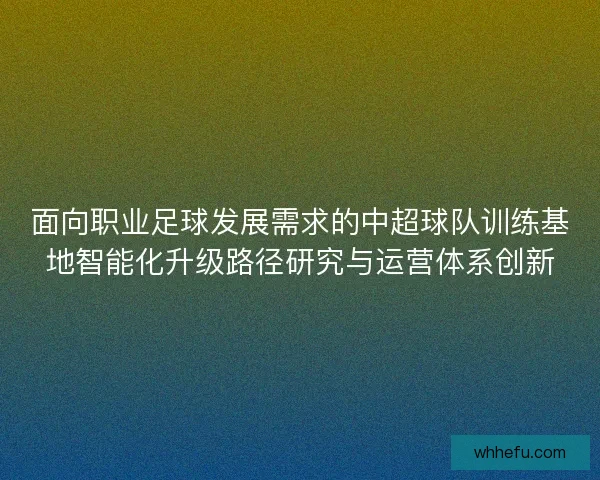 面向职业足球发展需求的中超球队训练基地智能化升级路径研究与运营体系创新