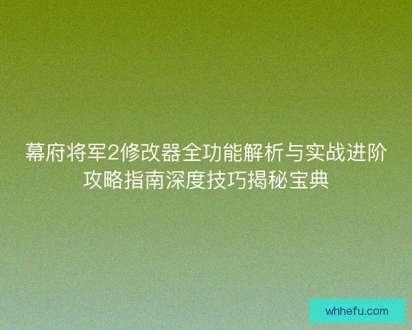 幕府将军2修改器全功能解析与实战进阶攻略指南深度技巧揭秘宝典