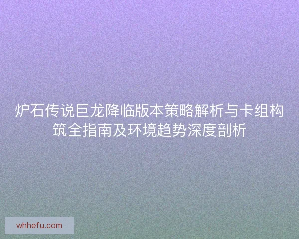 炉石传说巨龙降临版本策略解析与卡组构筑全指南及环境趋势深度剖析